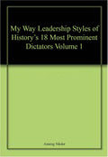 My Way Leadership Styles of Historys 18 Most Prominent Dictators Volume 1