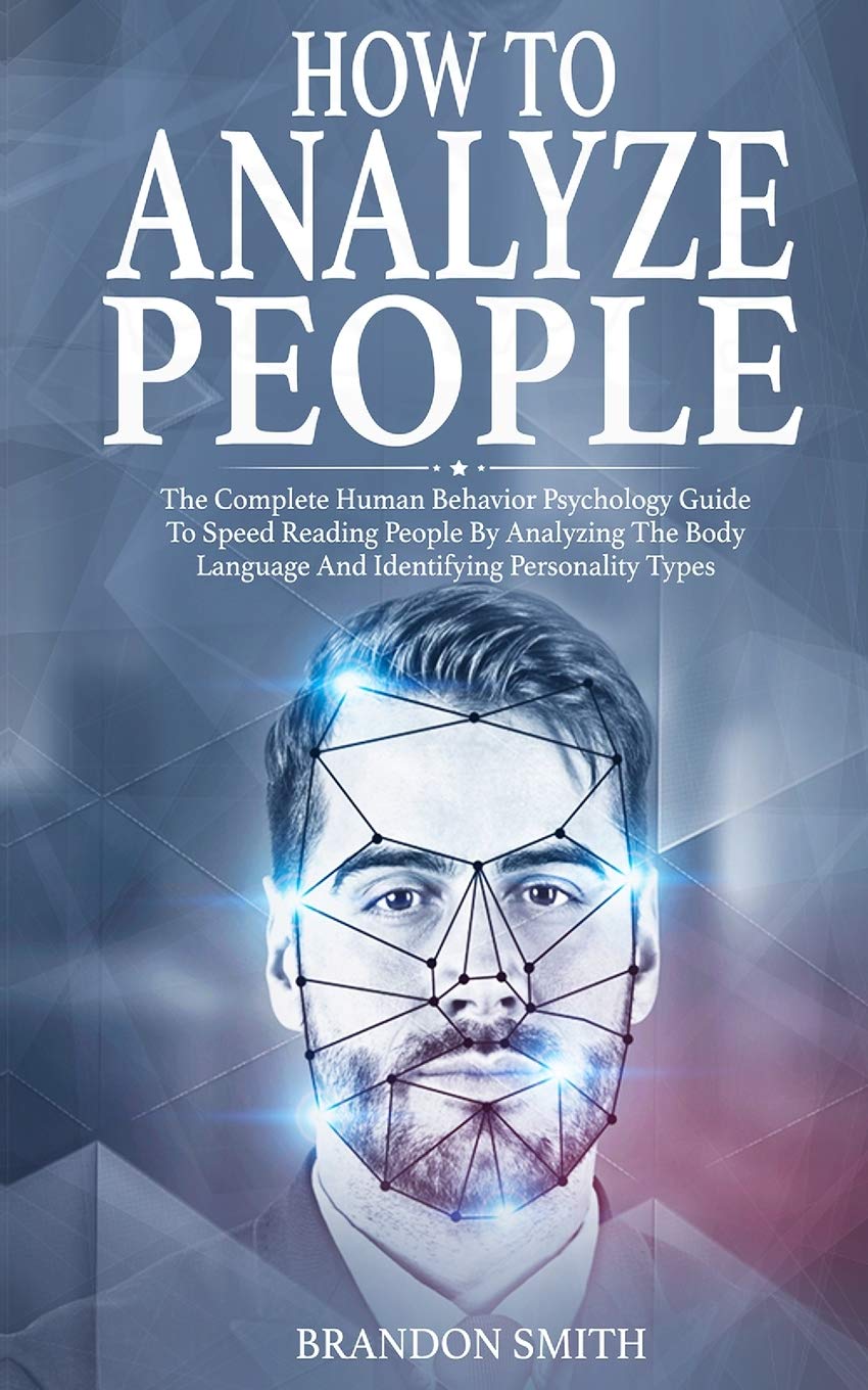 How To Analyze People: The Complete Human Behavior Psychology Guide To Speed Reading People By Analyzing Their Body Language And