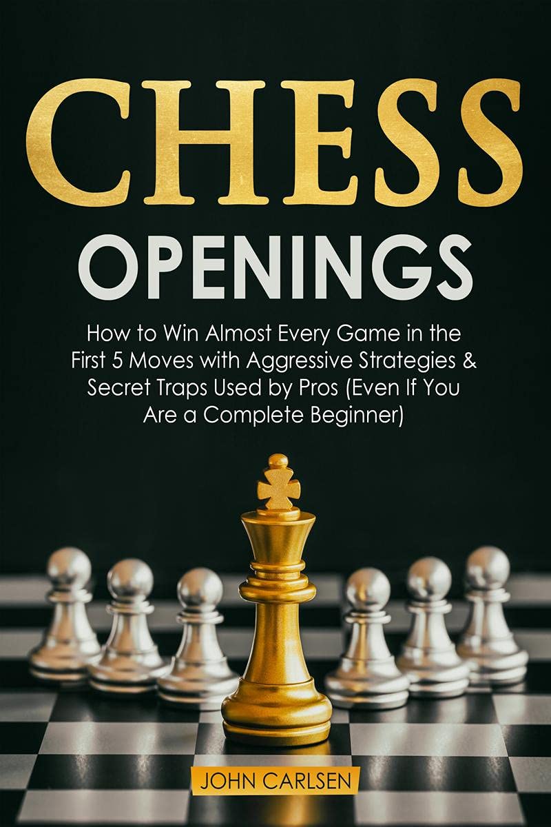 Chess Openings : How To Win Almost Every Game In The First 5 Moves With Aggressive Strategies & Secret Traps Used By Pros (Even 