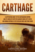 Carthage: A Captivating Guide to the Carthaginian Empire and Its Conflicts with the Ancient Greek CityStates and the Roman Repu