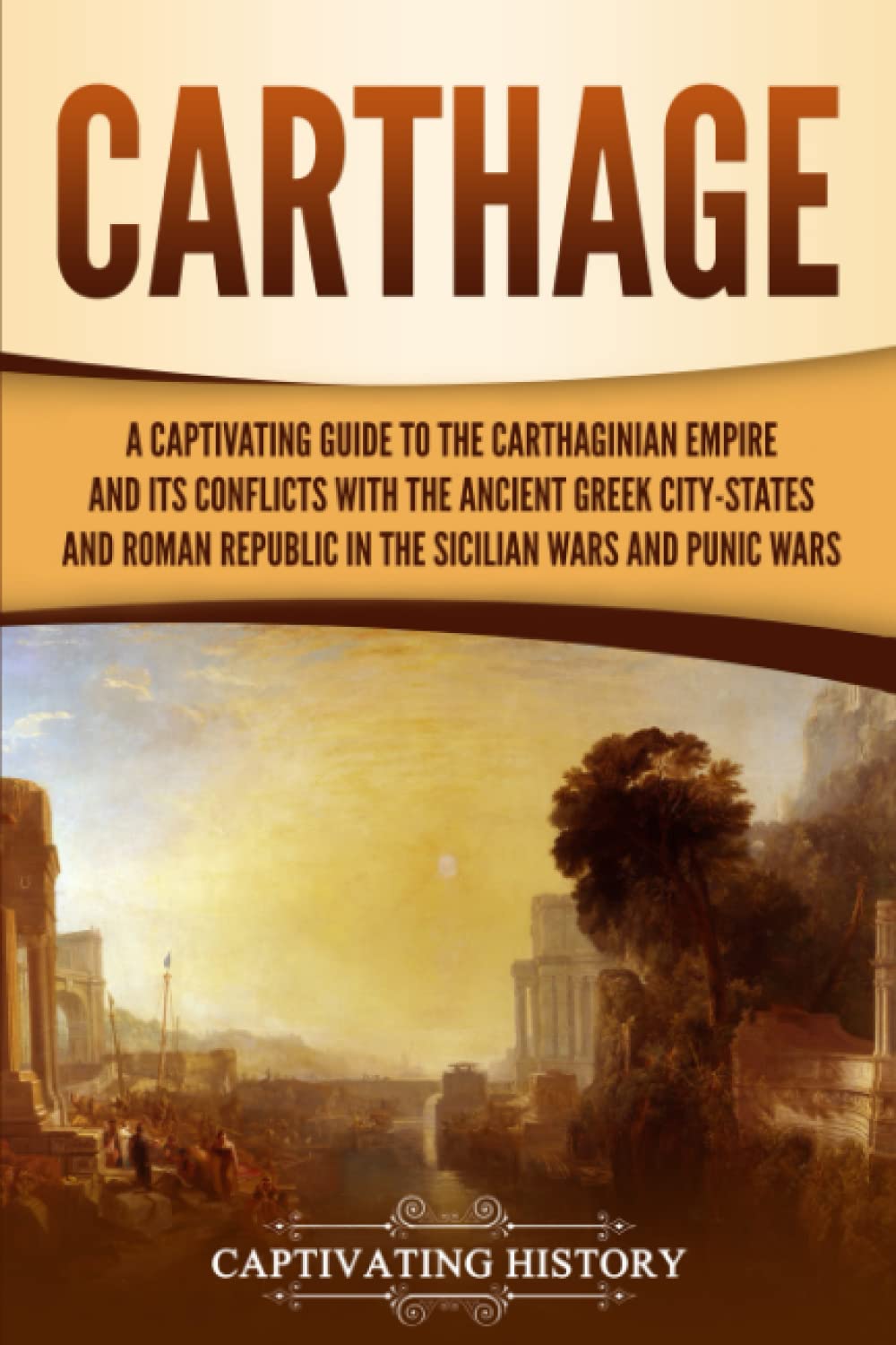 Carthage: A Captivating Guide to the Carthaginian Empire and Its Conflicts with the Ancient Greek CityStates and the Roman Repu