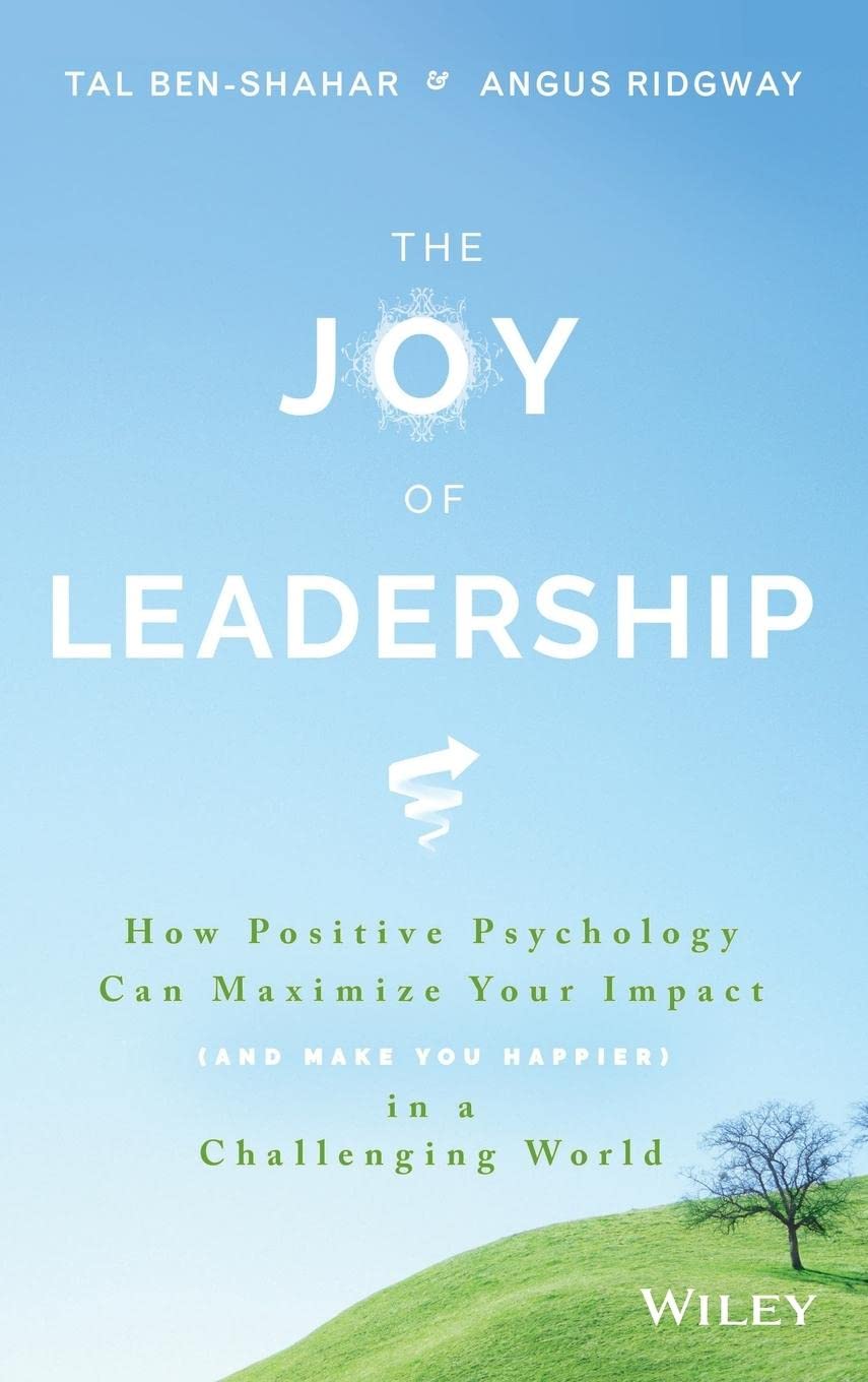 The Joy of Leadership: How Positive Psychology Can Maximize Your Impact (and Make You Happier) in a Challenging World