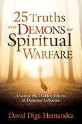 25 Truths About Demons and Spiritual Warfare: Uncover the Hidden Effects of Demonic Influence