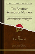 The Ancient Science Of Number: The Practical Application Of Its Principles In The Attainment Of Health, Success, And Happiness (