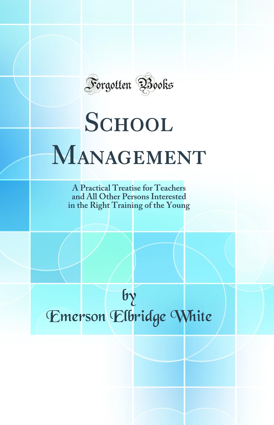 School Management: A Practical Treatise for Teachers and All Other Persons Interested in the Right Training of the Young (Classi