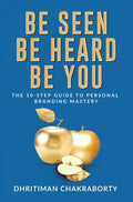 Be Seen, Be Heard, Be You : The 10Step Guide to Personal Branding Mastery