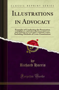Illustrations in Advocacy: Examples of Conducting the Prosecution and Defense of Civil and Criminal Cases, Including Methods of 