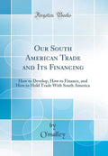 Our South American Trade and Its Financing: How to Develop, How to Finance, and How to Hold Trade with South America (Classic Re