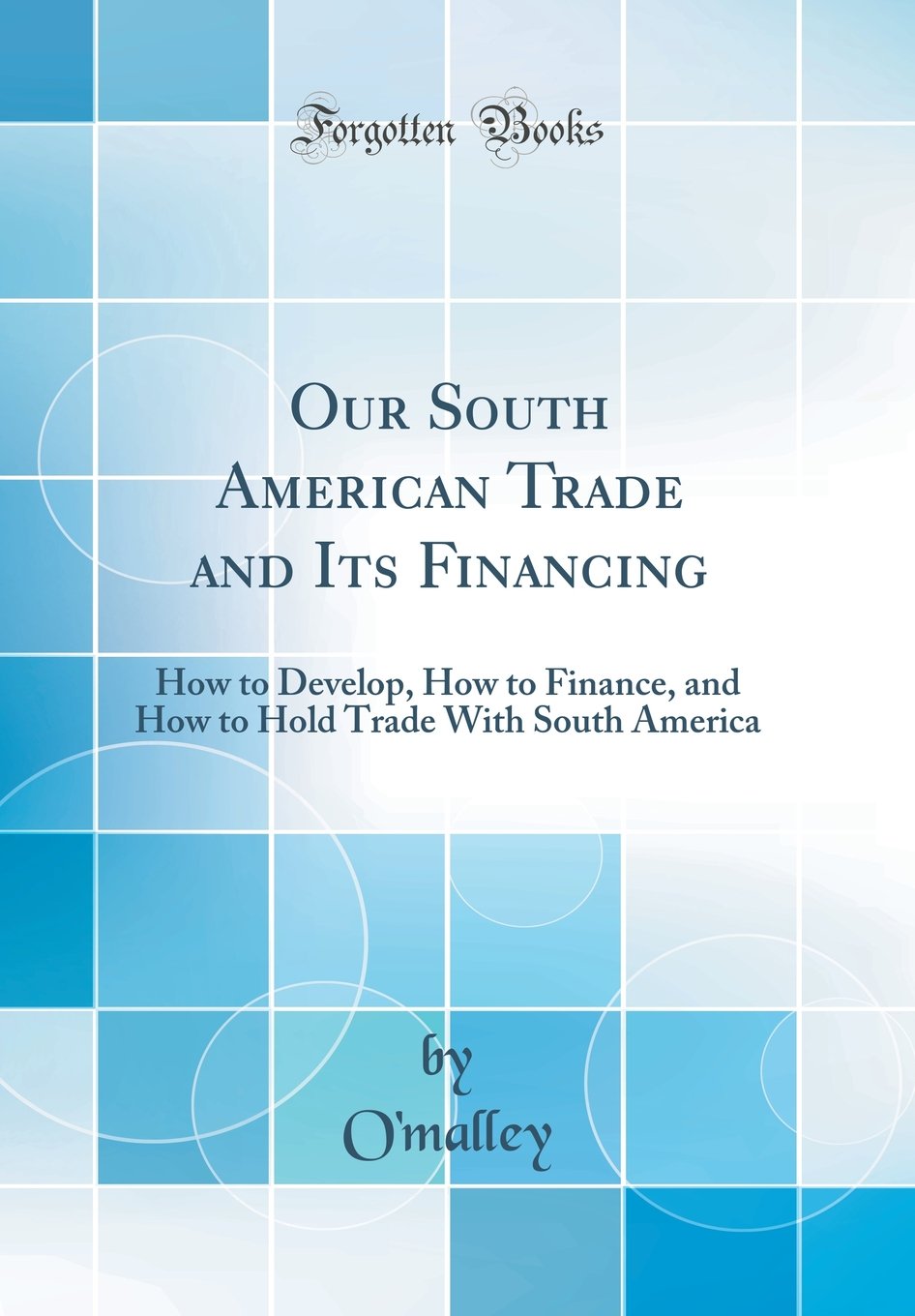 Our South American Trade and Its Financing: How to Develop, How to Finance, and How to Hold Trade with South America (Classic Re
