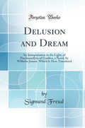Delusion and Dream: An Interpretation in the Light, of Psychoanalysis of Gradiva, a Novel, by Wilhelm Jensen, Which Is Here Tran