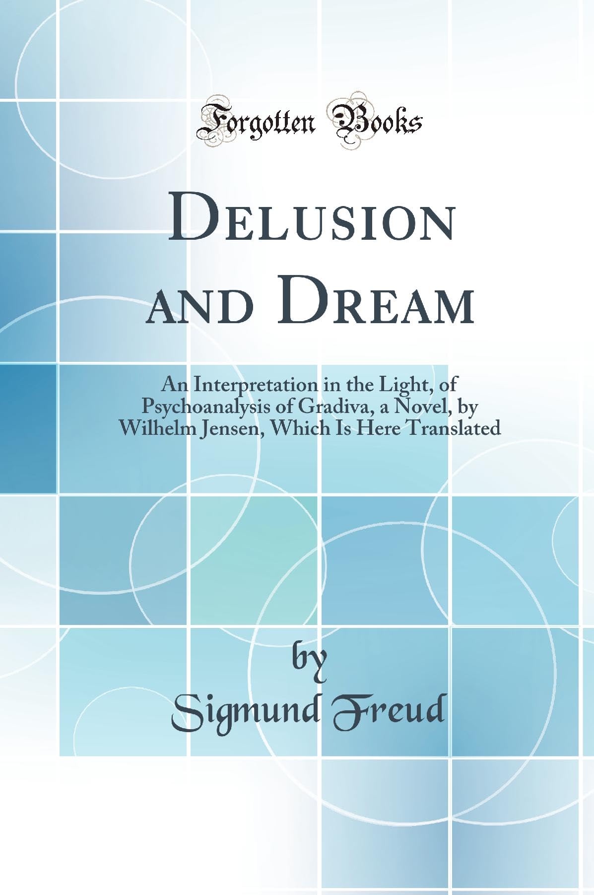 Delusion and Dream: An Interpretation in the Light, of Psychoanalysis of Gradiva, a Novel, by Wilhelm Jensen, Which Is Here Tran