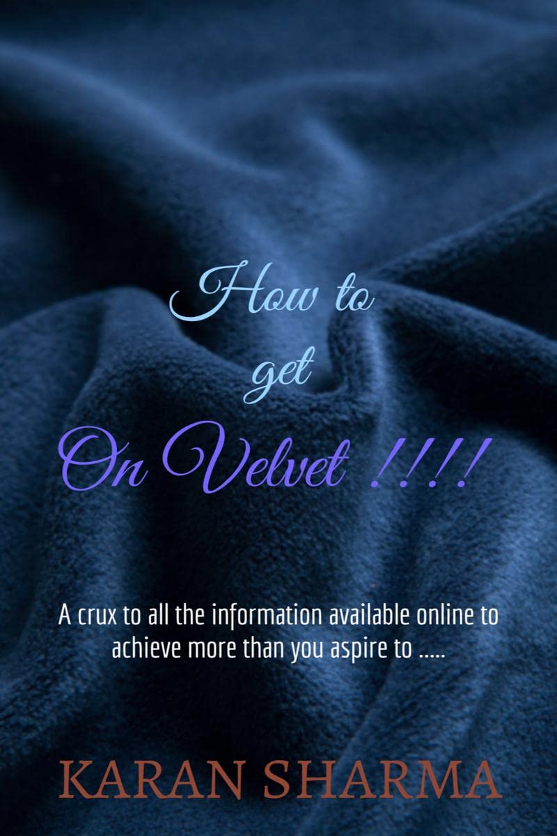 How to get ON VELVET !!!! : A crux to all the information available online to achieve more than you aspire to .....