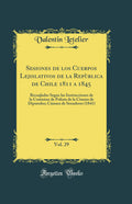 Sesiones de los Cuerpos Lejislativos de la Repblica de Chile 1811 a 1845, Vol. 29: Recoqladas Segan las Instrucciones de la Comi