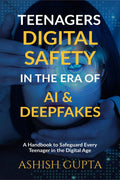 Teenagers Digital Safety in the Era of AI & Deepfakes : A Handbook to Safeguard Every Teenager in the Digital Age