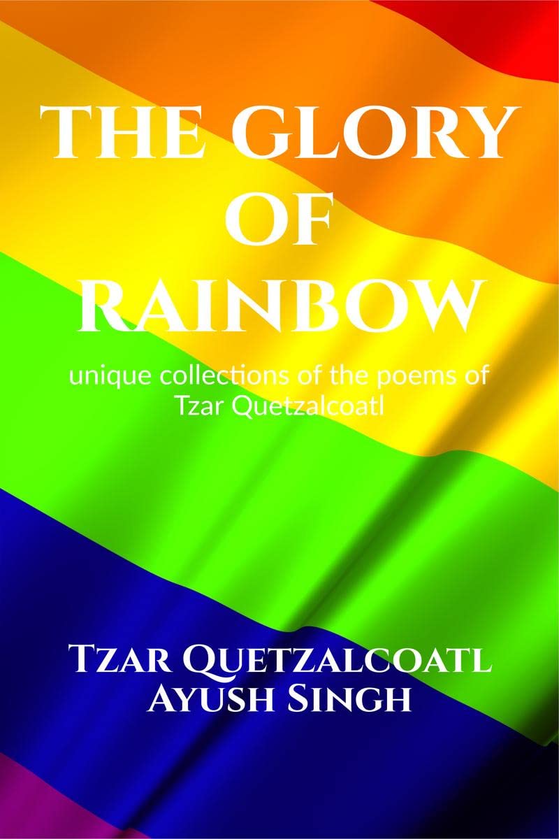 THE GLORY OF RAINBOW: unique collections of poems of Tzar Quetzalcoatl