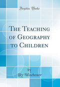 The Teaching of Geography to Children (Classic Reprint)