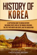 History of Korea: A Captivating Guide to Korean History, Including Events Such as the Mongol Invasions, the Split into North and