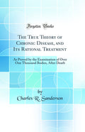 The True Theory of Chronic Disease, and Its Rational Treatment: As Proved by the Examination of Over One Thousand Bodies, After 