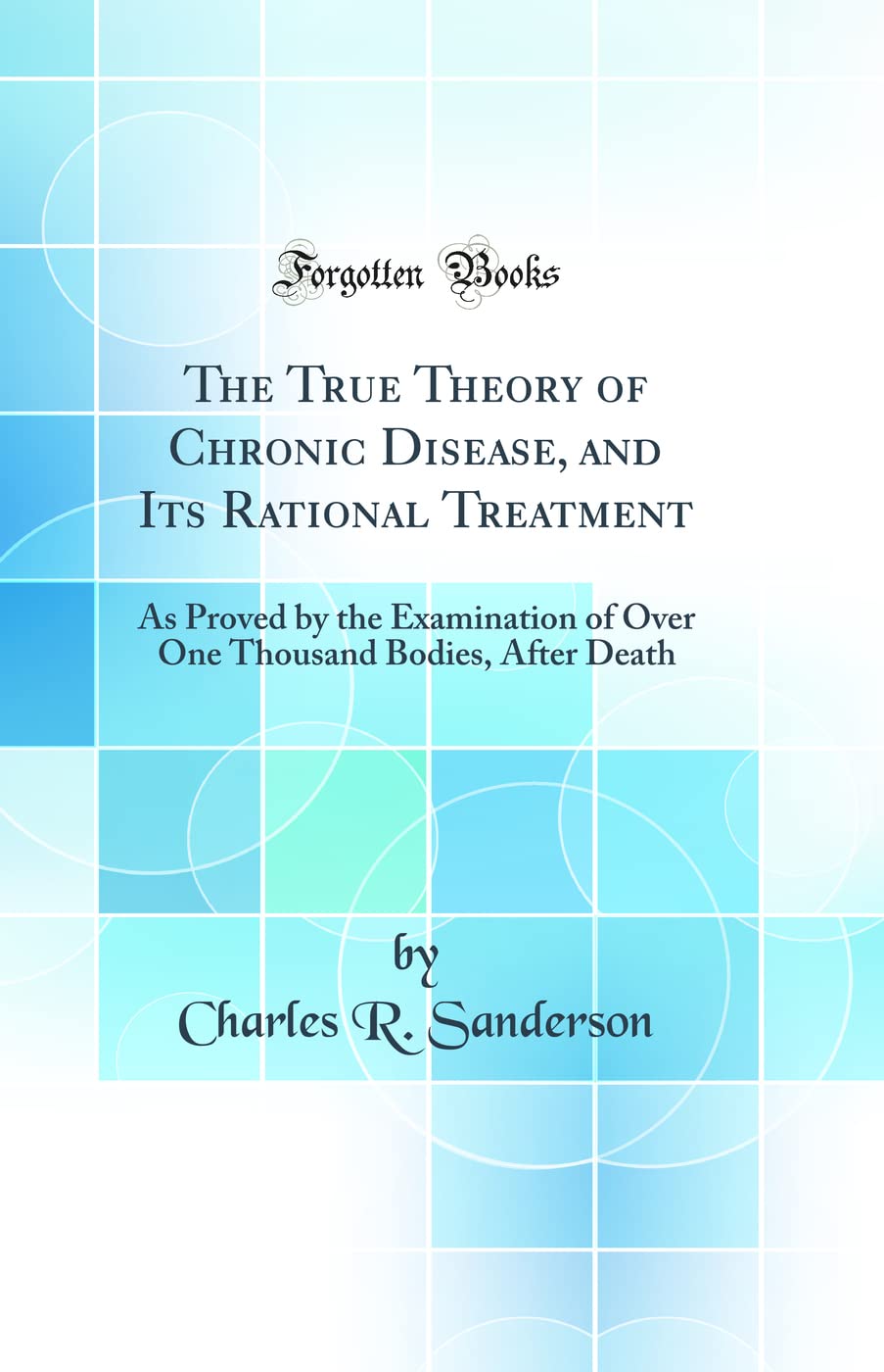 The True Theory of Chronic Disease, and Its Rational Treatment: As Proved by the Examination of Over One Thousand Bodies, After 