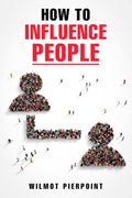 HOW TO INFLUENCE PEOPLEWilmot Pierpoint : Learn how to influence people and get what you want in life (2022 Guide for Beginners