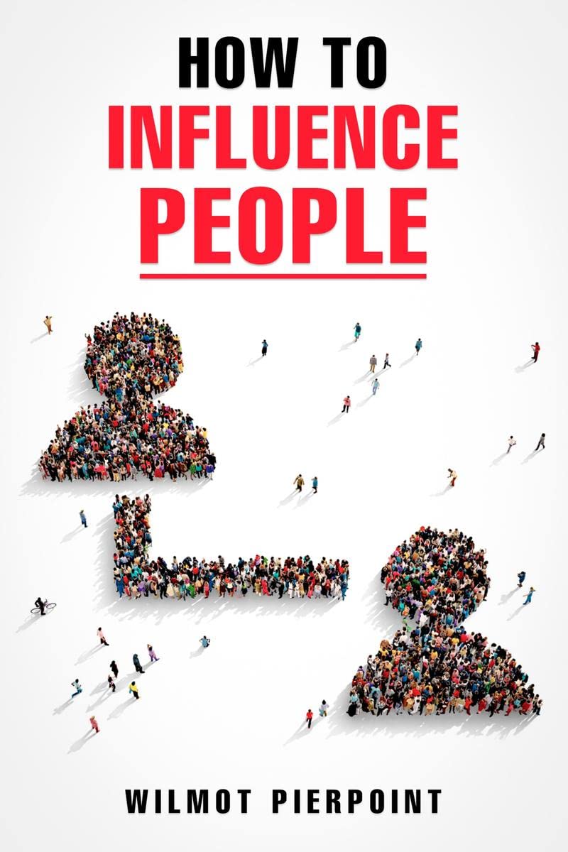 HOW TO INFLUENCE PEOPLEWilmot Pierpoint : Learn how to influence people and get what you want in life (2022 Guide for Beginners