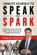 Unmute Yourself To Speak And Spark: Silence Your Inner Critic And Master The Art Of Persuasion Through Public Speaking