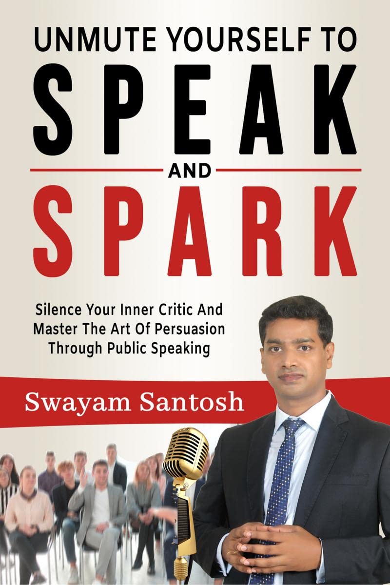 Unmute Yourself To Speak And Spark: Silence Your Inner Critic And Master The Art Of Persuasion Through Public Speaking