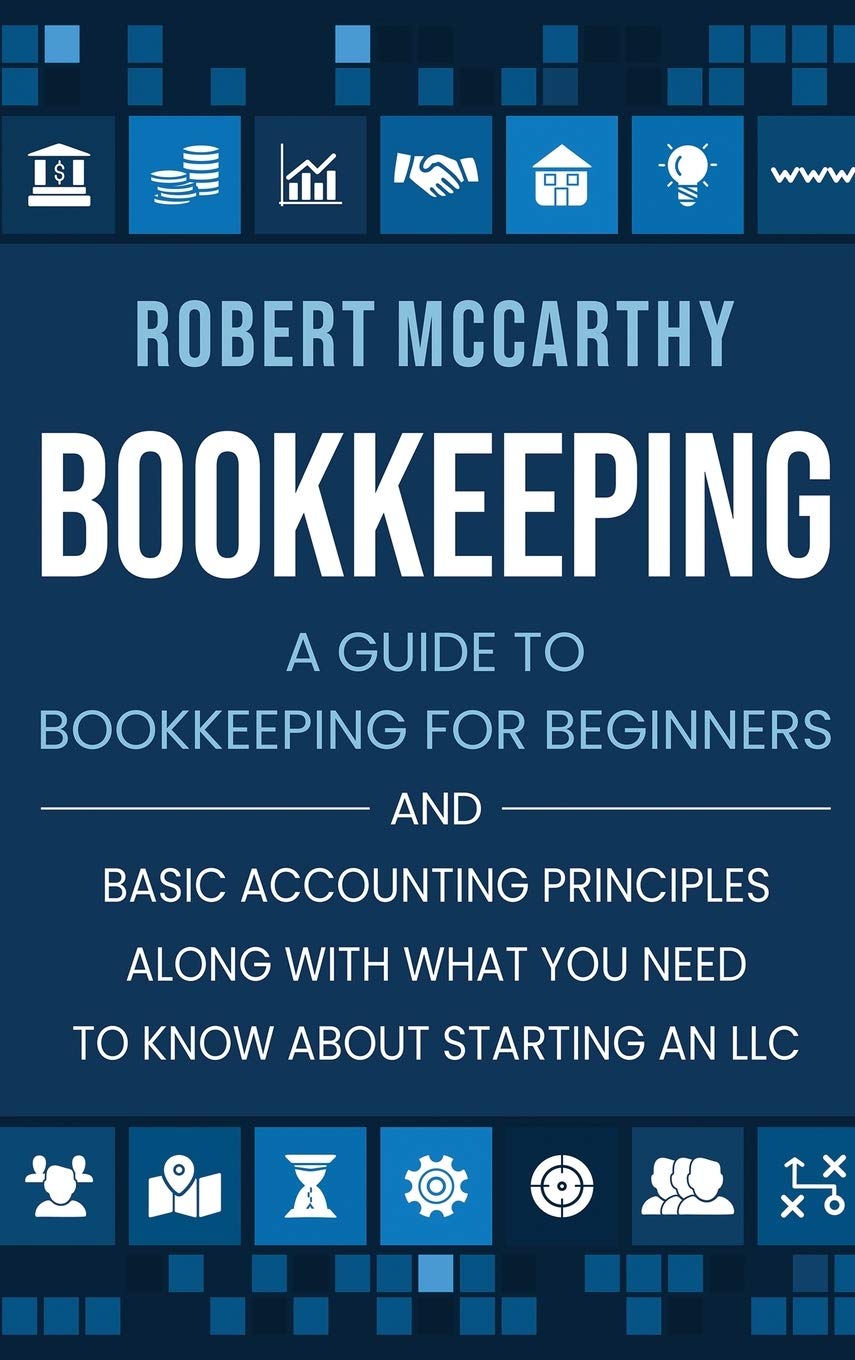 Bookkeeping: A Guide to Bookkeeping for Beginners and Basic Accounting Principles along with What You Need to Know About Startin