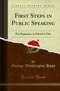 First Steps in Public Speaking: For Beginners, in School or Out (Classic Reprint)
