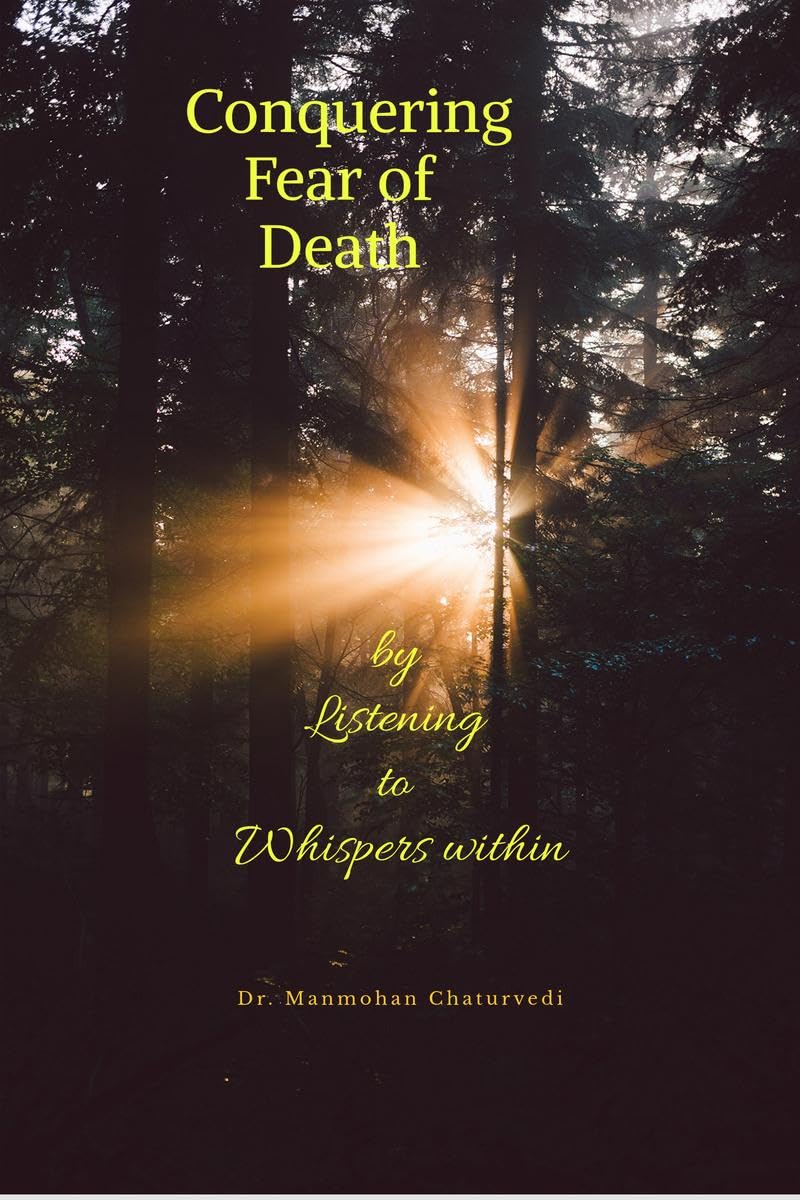 Conquering Fear of Death: by Listening to Whispers within Dr. Manmohan Chaturvedi