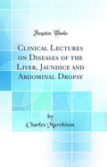 Clinical Lectures on Diseases of the Liver, Jaundice and Abdominal Dropsy (Classic Reprint)