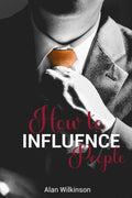 How to Influence People : Develop Your Communication Skills at Work and in Your Personal Life. Improve Your Social Skills, Learn