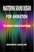 Mastering Sound Design for Animation: The Animators Guide to Sound Design