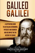 Galileo Galilei: A Captivating Guide to an Italian Astronomer, Physicist, and Engineer and His Impact on the History of Science 