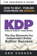 KDP  How To Self  Publish Your Book On Amazon  The Beginners Guide: The key elements for Independent (Indie) author success 