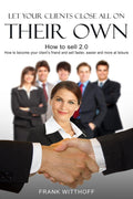 Let Your Clients Close All On Their Own : How to sell 2.0: How to become your clients friend and sell faster, easier and more at