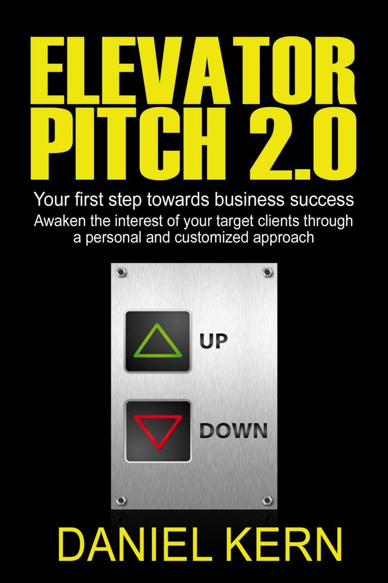 Elevator Pitch 2.0 : Your First Step Towards Business Success: Awaken The Interest Of Your Target Clients Through A Personal And
