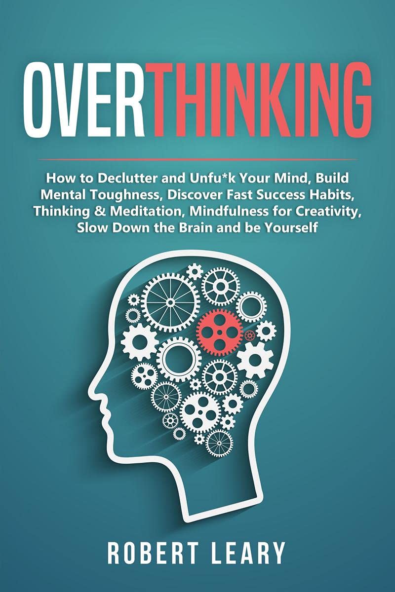 Overthinking : How To Declutter And Unfun*K Your Mind, Build Mental Toughness, Discover Fast Success Habits, Thinking & Meditati