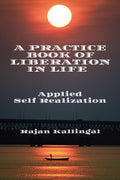 A Practice Book Of Liberation In Life : Applied Self Realization