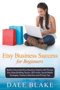 Etsy Business Success For Beginners: Build A Successful Etsy Business Empire With Proven Etsy Shop Building Tactics, Seo Tricks,