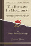 The Home And Its Management: A Handbook In Homemaking With Three Hundred Inexpensive Cooking Receipts (Classic Reprint)