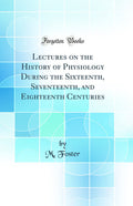 Lectures On The History Of Physiology During The Sixteenth, Seventeenth, And Eighteenth Centuries (Classic Reprint)