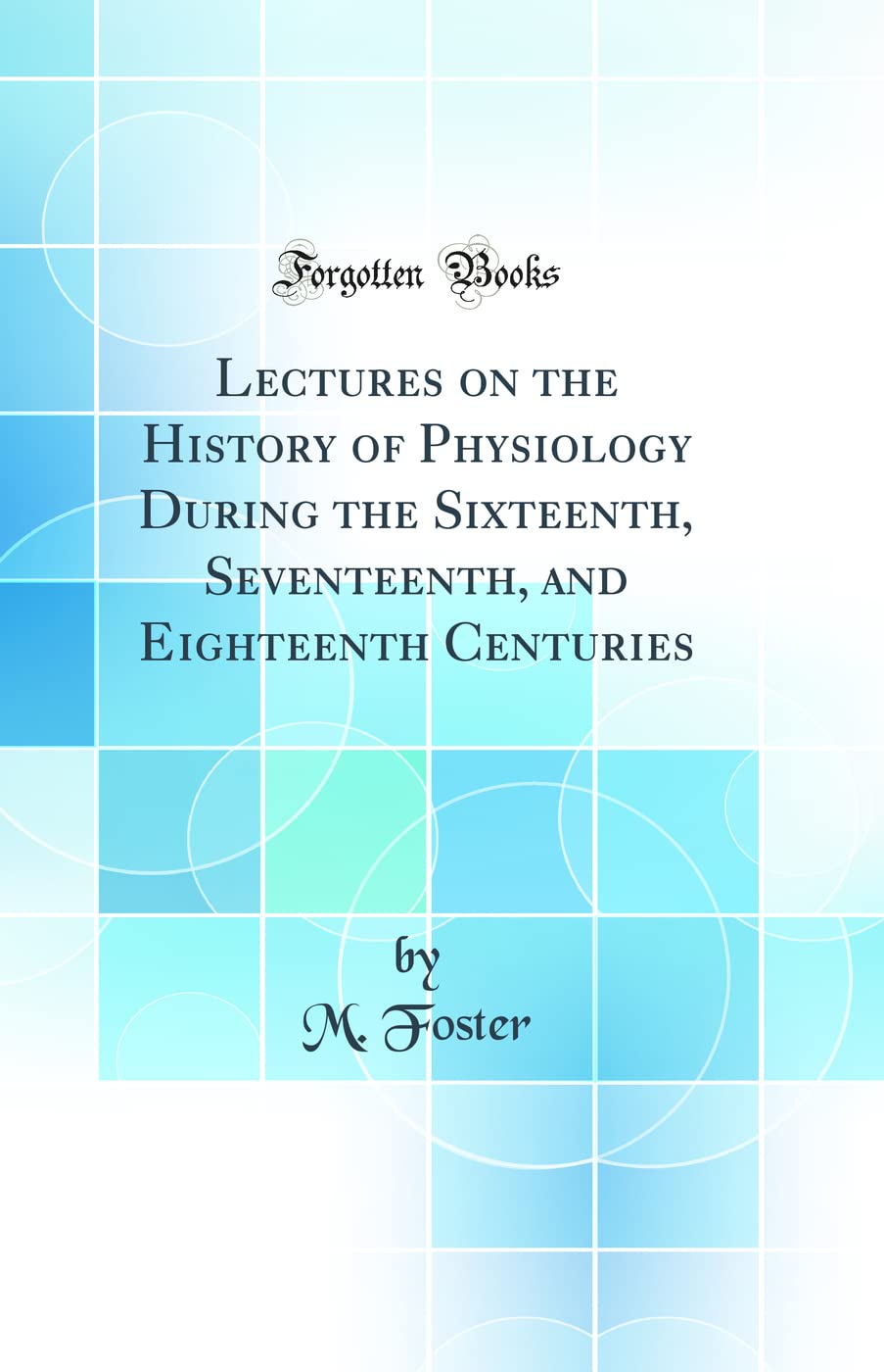 Lectures On The History Of Physiology During The Sixteenth, Seventeenth, And Eighteenth Centuries (Classic Reprint)