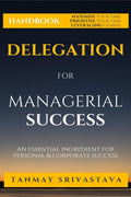 Handbook On Delegation For Managerial Success : Ingredient For Personal & Corporate Success
