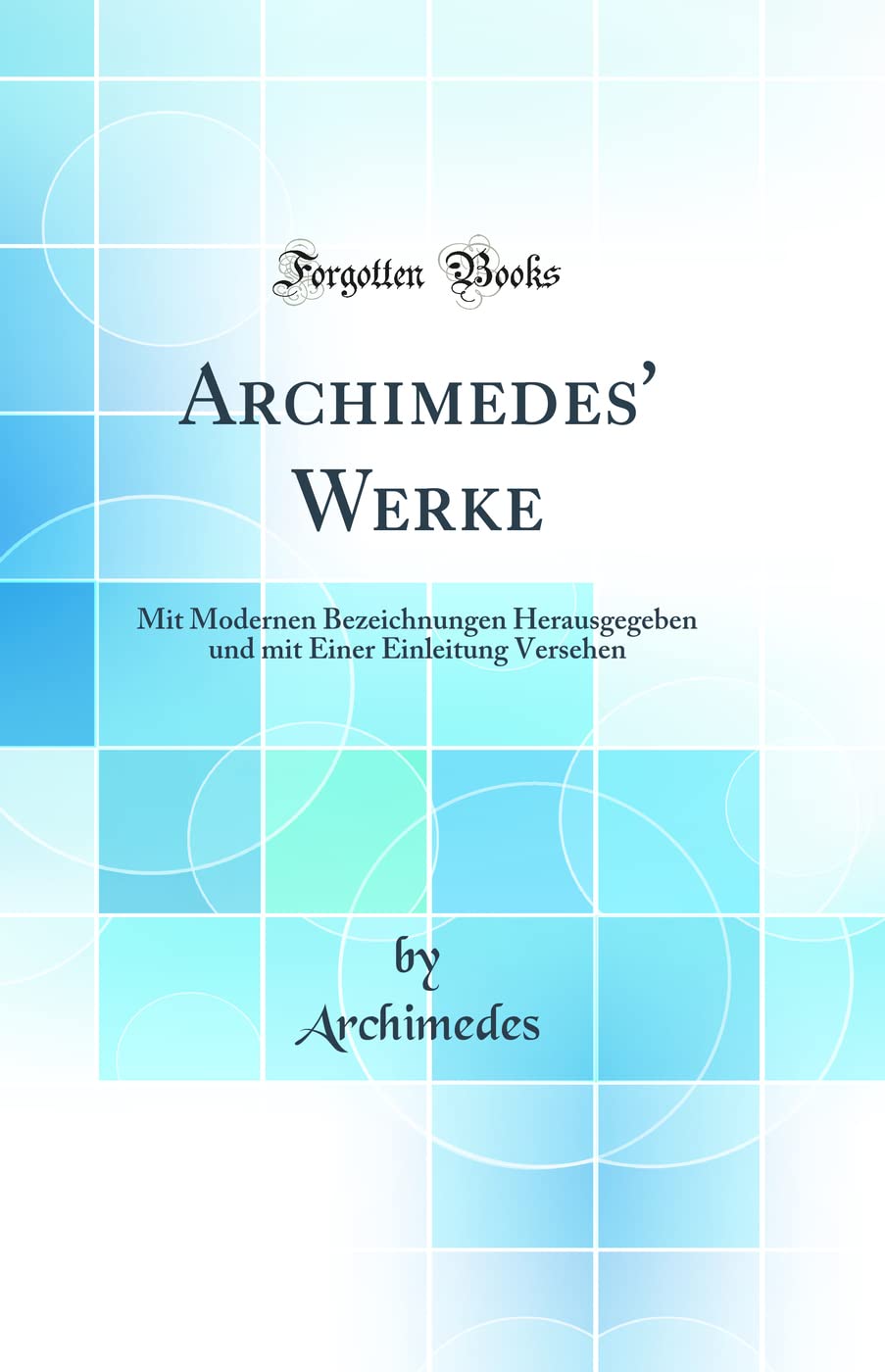 Archimedes Werke: Mit Modernen Bezeichnungen Herausgegeben und mit Einer Einleitung Versehen (Classic Reprint)