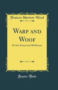 Warp and Woof: Or New Frames for Old Pictures (Classic Reprint)