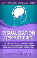 Visualization Demystified: The Untold Secrets To ReProgram Your Subconscious Mind And Manifest Your Dream Reality In 5 Simple S