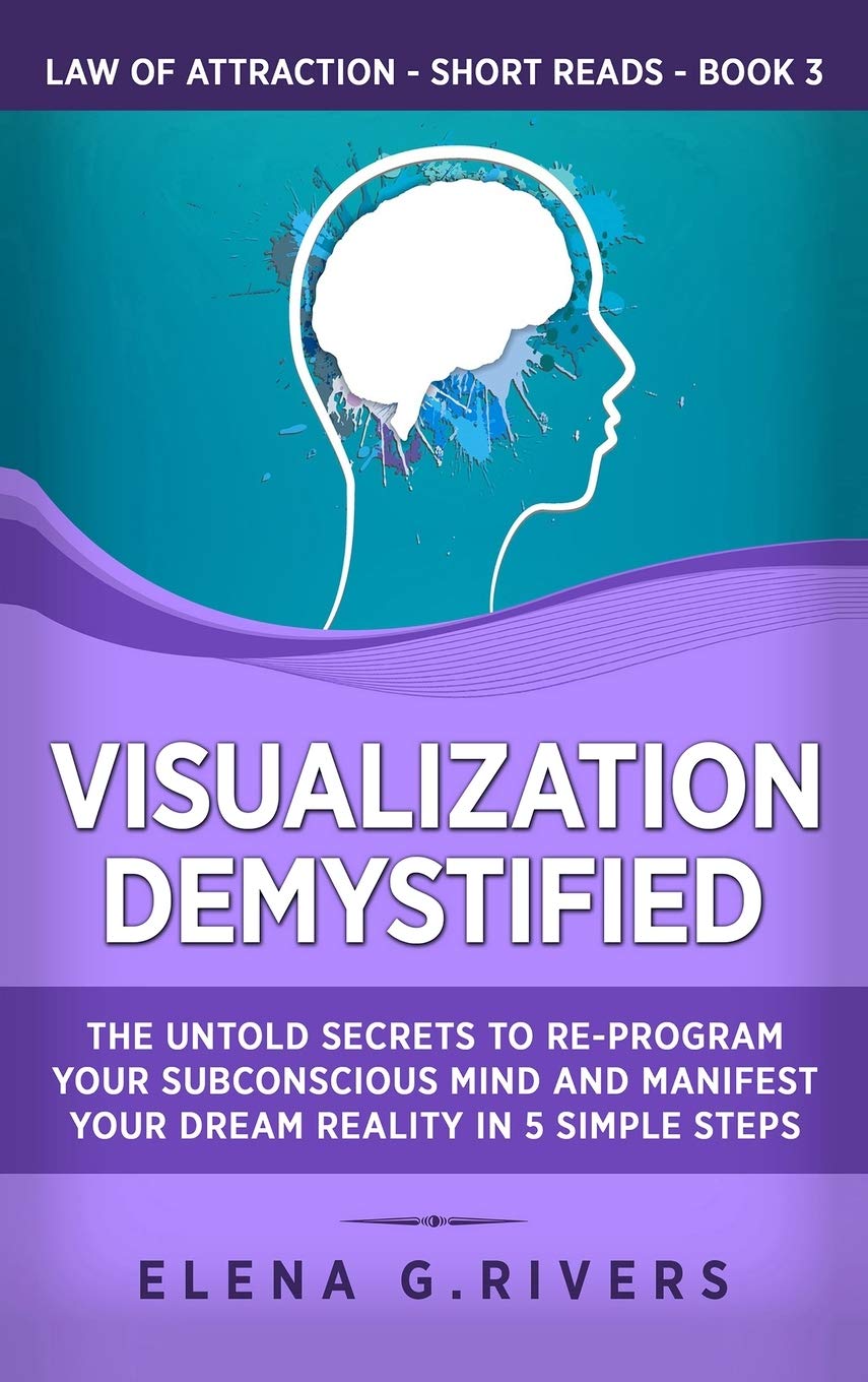 Visualization Demystified: The Untold Secrets To ReProgram Your Subconscious Mind And Manifest Your Dream Reality In 5 Simple S