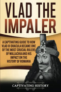 Vlad the Impaler: A Captivating Guide to How Vlad III Dracula Became One of the Most Crucial Rulers of Wallachia and His Impact 
