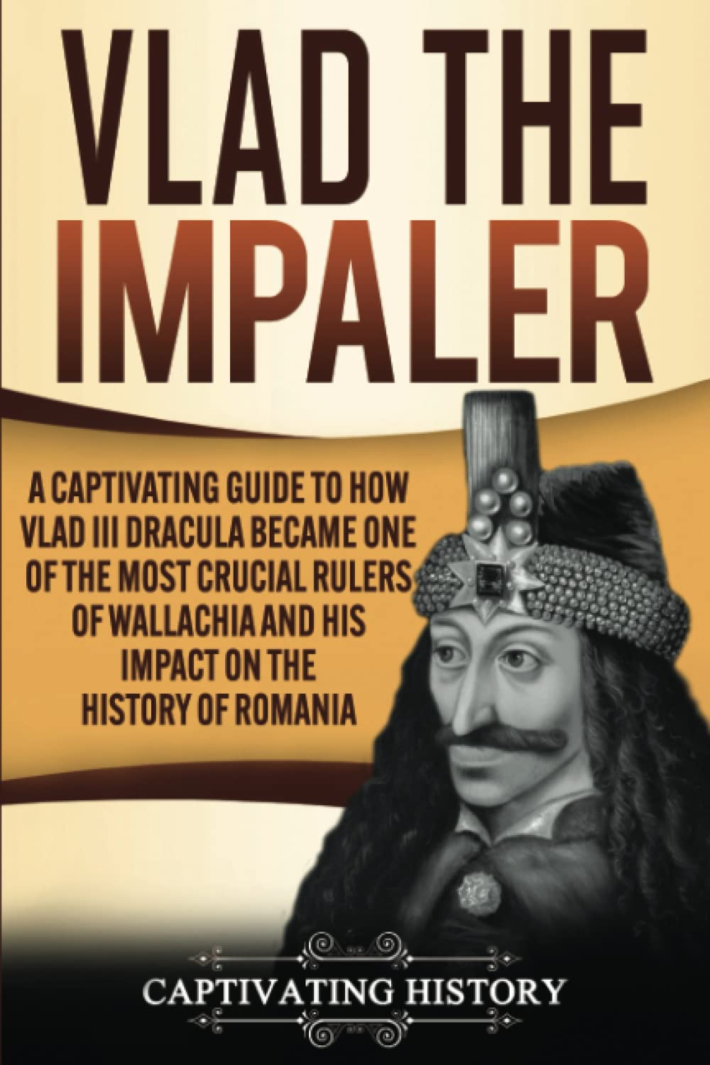 Vlad the Impaler: A Captivating Guide to How Vlad III Dracula Became One of the Most Crucial Rulers of Wallachia and His Impact 